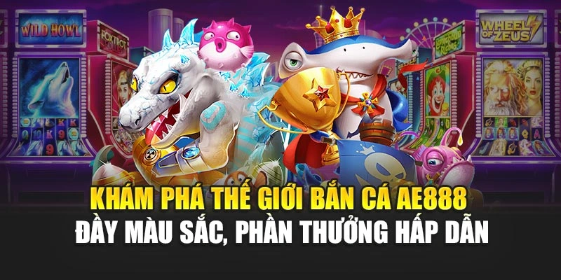 Khám phá thế giới bắn cá AE888 đầy màu sắc, phần thưởng hấp dẫn
